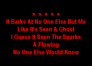 23333

It Barks At No One Else But Me
Like lfs Seen A Ghost

I Guess It Seen The Sparks
A Flowing
No One Else Would Know