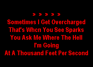 33333

Sometimes I Get Ouercharged
That's When You See Sparks
You Ask Me Where The Hell
I'm Going
At A Thousand Feet Per Second