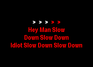 2333313

Hey Man Slow

Down Slow Down
Idiot Slow Down Slow Down