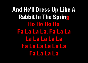 And He'll Dress Up Like A
Rabbit In The Spring
Ho Ho Ho Ho
Fa La La La, Fa La La

La La La La La
Fa La La La La La
Fa La La La