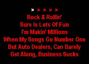 33333

Rock 8. Rollin'
Sure ls Lots Of Fun
I'm Makin' Millions
When My Songs Go Number One
But Auto Dealers, Can Barely
Get Along, Business Sucks