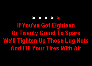 33333

If You've Got Eighteen
0r Twenty Grand To Spare
We'll Tighten Up Those Lug Nuts
And Fill Your Tires With Air