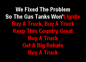 We Fixed The Problem
So The Gas Tanks Won't Ignite
Buy A Truck, Buy A Truck
Keep This Country Great
Buy A Truck
Get A Big Rebate
Buy A Truck