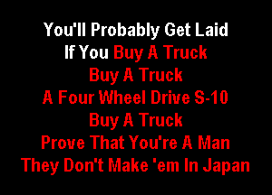 You'll Probably Get Laid
If You Buy A Truck
Buy A Truck
A Four Wheel Drive S-10
Buy A Truck
Prove That You're A Man
They Don't Make 'em In Japan