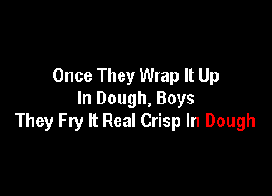 Once They Wrap It Up

In Dough, Boys
They Fry It Real Crisp In Dough
