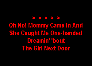 333332!

Oh No! Mommy Came In And
She Caught Me One-handed

Dreamin' 'bout
The Girl Next Door