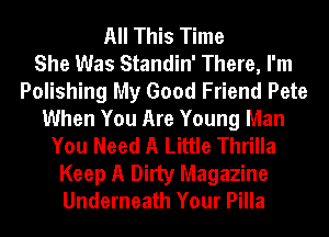 All This Time
She Was Standin' There, I'm
Polishing My Good Friend Pete
When You Are Young Man
You Need A Little Thrilla
Keep A Dirty Magazine
Underneath Your Pilla