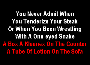 You Never Admit When
You Tenderize Your Steak
0r When You Been Wrestling
With A One-eyed Snake
A Box A Kleenex On The Counter
A Tube 0f Lotion On The Sofa