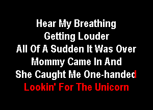 Hear My Breathing
Getting Louder
All OfA Sudden It Was Ouer
Mommy Came In And

She Caught Me One-handed
Lookin' For The Unicorn