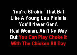You're Strokin' That Bat
Like A Young Lou Piniella
You'll Never Get A
Real Woman, Ain't No Way
But You Can Play Choke It
With The Chicken All Day
