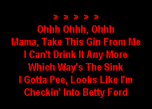 33333

Ohhh Ohhh, Ohhh
Mama, Take This Gin From Me
I Can't Drink It Any More
Which Way's The Sink
I Gotta Pee, Looks Like I'm
Checkin' Into Betty Ford