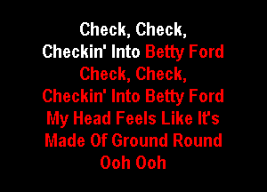Check, Check,
Checkin' Into Betty Ford
Check, Check,
Checkin' Into Betty Ford

My Head Feels Like Ifs
Made Of Ground Round
Ooh Ooh