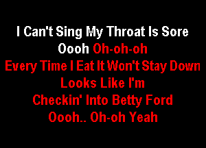 I Can't Sing My Throat ls Sore
Oooh Oh-oh-oh
Every Time I Eat It Won't Stay Down
Looks Like I'm
Checkin' Into Betty Ford
Oooh.. Oh-oh Yeah