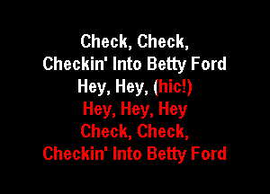Check, Check,
Checkin' Into Betty Ford
Hey, Hey, (hic!)

Hey, Hey, Hey
Check, Check,
Checkin' Into Betty Ford
