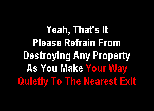 Yeah, Thafs It
Please Refrain From

Destroying Any Property
As You Make Your Way
Quietly To The Nearest Exit