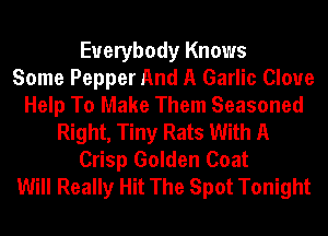 Everybody Knows
Some Pepper And A Garlic Clove
Help To Make Them Seasoned
Right, Tiny Rats With A
Crisp Golden Coat
Will Really Hit The Spot Tonight