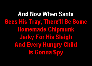 And Now When Santa
Sees His Tray, There'll Be Some
Homemade Chipmunk
Jerky For His Sleigh
And Every Hungry Child
Is Gonna Spy