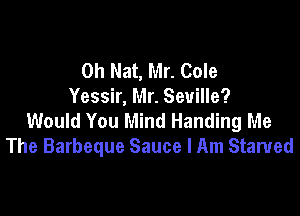 0h Nat, Mr. Cole
Yessir, Mr. Seville?

Would You Mind Handing Me
The Barbeque Sauce I Am Starved