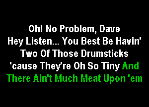 Oh! No Problem, Daue
Hey Listen... You Best Be Hauin'
Two Of Those Drumsticks
'cause They're Oh So Tiny And
There Ain't Much Meat Upon 'em