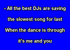 - All the best 0.15 are saving

the slowest song for last

When the dance is through

it's me and you