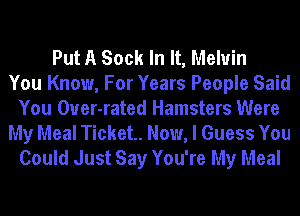 Put A Sock In It, Melvin
You Know, For Years People Said
You Ouer-rated Hamsters Were

My Meal Ticket. Now, I Guess You
Could Just Say You're My Meal