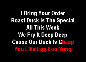 I Bring Your Order
Roast Duck Is The Special
All This Week

We Fry It Deep Deep
Cause Our Duck ls Cheap
You Like Egg Foo Yung