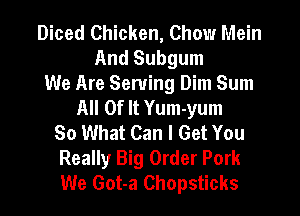 Diced Chicken, Chow Mein
And Subgum
We Are Serving Dim Sum
All Of It Yum-yum
So What Can I Get You
Really Big Order Pork
We Got-a Chopsticks