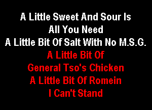 A Little Sweet And Sour Is
All You Need
A Little Bit Of Salt With No M.S.G.
A Little Bit Of
General Tso's Chicken
A Little Bit Of Romein
I Can't Stand