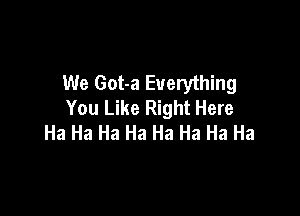 We Got-a Everything
You Like Right Here

Ha Ha Ha Ha Ha Ha Ha Ha