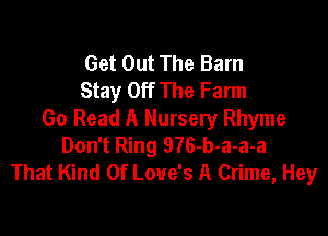 Get Out The Barn
Stay Off The Farm

Go Read A Nursery Rhyme
Don't Ring 976-b-a-a-a
That Kind Of Love's A Crime, Hey