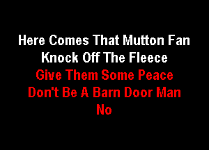 Here Comes That Mutton Fan
Knock Off The Fleece

Give Them Some Peace
Don't Be A Barn Door Man
No