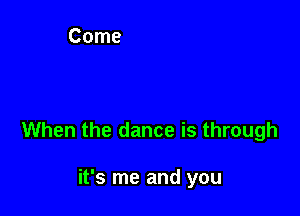 When the dance is through

it's me and you