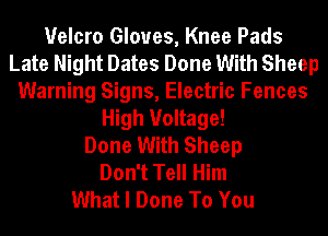 Velcro Gloves, Knee Pads
Late Night Dates Done With Sheep
Warning Signs, Electric Fences
High Voltage!

Done With Sheep
Don't Tell Him
What I Done To You