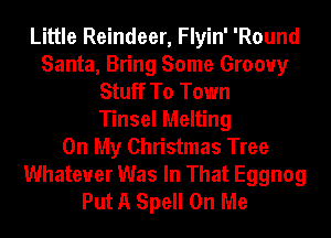 Little Reindeer, Flyin' 'Round
Santa, Bring Some Groovy
Stuff To Town
Tinsel Melting
On My Christmas Tree
Whatever Was In That Eggnog
Put A Spell On Me