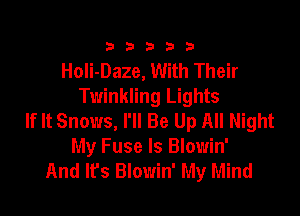 333332!

HoIi-Daze, With Their
Twinkling Lights

If It Snows, I'll Be Up All Night
My Fuse Is Blowin'
And It's Blowin' My Mind