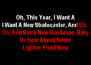 0h, This Year, I Want A
I Want A New Stratocaster, And Uh..
Oh, And Some New Bandanas, Baby
Or How About Some
Lighter Fluid Now