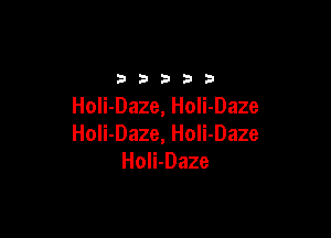 2 3 3 D 33
HoIi-Daze, Holi-Daze

Holi-Daze, Holi-Daze
Holi-Daze