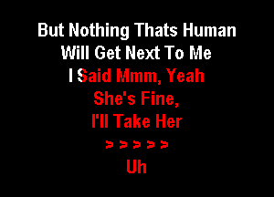 But Nothing Thats Human
Will Get Next To Me
lSaid Mmm, Yeah
She's Fine,

I'll Take Her

3333))

Uh