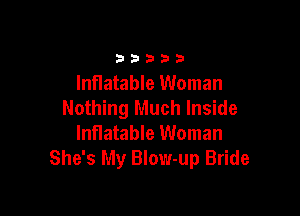 b D 3 3 b
Inflatable Woman

Nothing Much Inside
Inflatable Woman
She's My Blow-up Bride