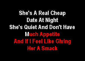 She's A Real Cheap
Date At Night
She's Quiet And Don't Have

Much Appetite
And lfl Feel Like Giving
Her A Smack