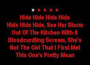 33333

Hide Hide Hide Hide
Hide Hide Hide, See Her Storm
Out Of The Kitchen With A
Bloodcurdling Scream, She's
Not The Girl That I First Met
This One's Pretty Mean