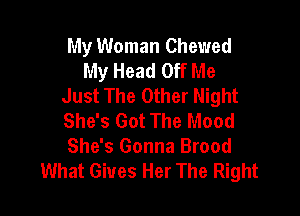 My Woman Chewed
My Head Off Me
Just The Other Night

She's Got The Mood
She's Gonna Brood
What Gives Her The Right