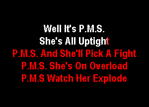 Well lfs P.M.S.
She's All Uptight
P.M.S. And She'll Pick A Fight

P.M.S. She's 0n Overload
P.M.S Watch Her Explode