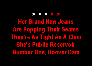 33333

Her Brand New Jeans
Are Popping Their Seams
They're As Tight As A Clam
She's Public Reservoir
Number One, Hoover Dam