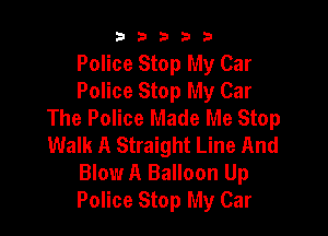 b33321

Police Stop My Car
Police Stop My Car
The Police Made Me Stop

Walk A Straight Line And
Blow A Balloon Up
Police Stop My Car