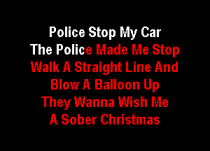 Police Stop My Car
The Police Made Me Stop
Walk A Straight Line And

Blow A Balloon Up
They Wanna Wish Me
A Sober Christmas