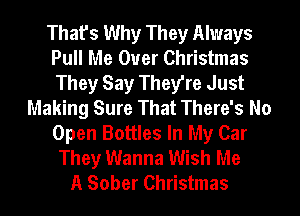 That's Why They Always
Pull Me Ouer Christmas
They Say They're Just

Making Sure That There's No
Open Bottles In My Car
They Wanna Wish Me
A Sober Christmas