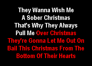 They Wanna Wish Me
A Sober Christmas
That's Why They Always
Pull Me Ouer Christmas
They're Gonna Let Me Out On
Bail This Christmas From The
Bottom Of Their Hearts