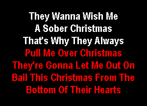 They Wanna Wish Me
A Sober Christmas
That's Why They Always
Pull Me Ouer Christmas
They're Gonna Let Me Out On
Bail This Christmas From The
Bottom Of Their Hearts
