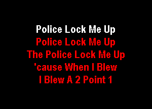 Police Lock Me Up
Police Look Me Up
The Police Lock Me Up

'cause When I Blew
l Blew A 2 Point1